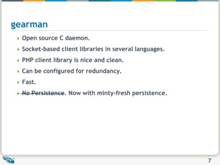 gearmanOpen source C daemon.Socket-based client libraries in several languages.PHP client library is nice and clean.Can be configured for redundancy.Fast.No Persistence. Now with minty-fresh persistence.