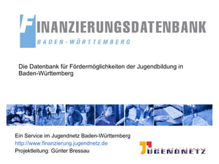 Die Datenbank für Fördermöglichkeiten der Jugendbildung in Baden-Württemberg Ein Service im Jugendnetz Baden-Württemberg http://www.finanzierung.jugendnetz.de Projektleitung: Günter Bressau 