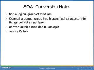 Proprietary and Confidential22SOA: Conversion Notesfind a logical group of modulesConvert groupput group into hierarchical structure, hide things behind an apilayerconvert outside modules to use apissee Jeff's talk