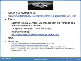 Proprietary and Confidential62Test Types: SeleniumWe fire off Selenium tests in two ways: via Hudson job or through FitNesse.Test results converted to junit format for display in hudsonHudson job in dashboard:                   Hudson job view: