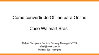 Como convertir de Offline para Online

         Caso Walmart Brasil


    Rafael Campos – Socio e Country Manager VTEX
                 rafael@vtex.com.br
                Twitter: @c_rcampos
 