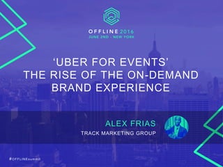 # O FFLINE summit
‘UBER FOR EVENTS’
THE RISE OF THE ON-DEMAND
BRAND EXPERIENCE
ALEX FRIAS
TRACK MARKETING GROUP
 