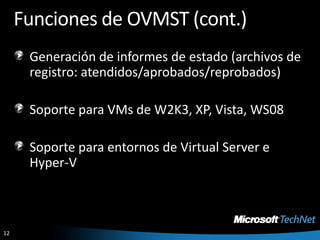 Funciones de OVMST (cont.)Generación de informes de estado (archivos de registro: atendidos/aprobados/reprobados)Soporte para VMs de W2K3, XP, Vista, WS08Soporte para entornos de Virtual Server e Hyper-V