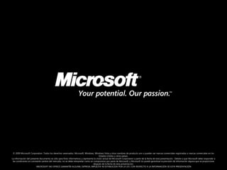 © 2009 Microsoft Corporation. Todos los derechos reservados. Microsoft, Windows, Windows Vista y otros nombres de producto son o pueden ser marcas comerciales registradas o marcas comerciales en los Estados Unidos y otros países.La información del presente documento es sólo para fines informativos y representa la visión actual de Microsoft Corporation a partir de la fecha de esta presentación.  Debido a que Microsoft debe responder a las condiciones en constante cambio del mercado, no se debe interpretar como un compromiso por parte de Microsoft, y Microsoft no puede garantizar la precisión de información alguna que se proporcione después de la fecha de esta presentación. MICROSOFT NO OFRECE GARANTÍA ALGUNA, EXPRESA, IMPLÍCITA NI ESTABLECIDA POR LA LEY, CON RESPECTO A LA INFORMACIÓN DE ESTA PRESENTACIÓN
