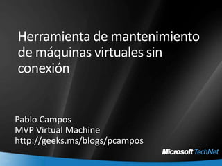 Herramienta de mantenimiento de máquinas virtuales sin conexión Pablo Campos  MVP Virtual Machine http://geeks.ms/blogs/pcampos 