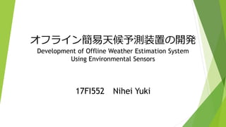 オフライン簡易天候予測装置の開発
Development of Offline Weather Estimation System
Using Environmental Sensors
17FI552 Nihei Yuki
 