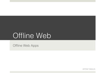 Ofﬂine Web!
Ofﬂine Web Apps!
ARTEM TABALIN!
 