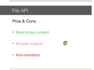 File API!
Pros & Cons
•  Store binary content!
•  Browser support!
•  Non-standard!
 