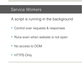 Service Workers!
A script is running in the background!
•  Control over requests & responses!
•  Runs even when website is not open!
•  No access to DOM!
•  HTTPS Only!
 