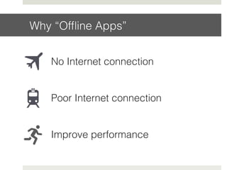 Why “Ofﬂine Apps”!
No Internet connection!
Poor Internet connection!
Improve performance!
 