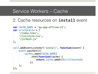 Service Workers – Cache!
2. Cache resources on install event!
!
 