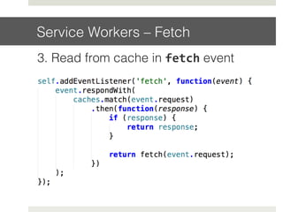 Service Workers – Fetch!
3. Read from cache in fetch event!
!
 