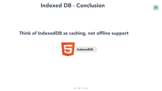 24Indexed DB - Conclusion
Think of IndexedDB as caching, not offline support
 