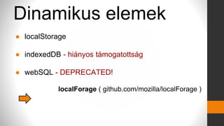 Dinamikus elemek
● localStorage
● indexedDB - hiányos támogatottság
● webSQL - DEPRECATED!
localForage ( github.com/mozilla/localForage )
 
