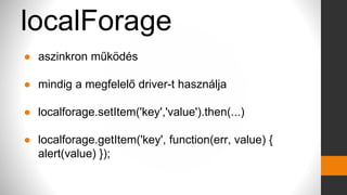 localForage
● aszinkron működés
● mindig a megfelelő driver-t használja
● localforage.setItem('key','value').then(...)
● localforage.getItem('key', function(err, value) {
alert(value) });
 