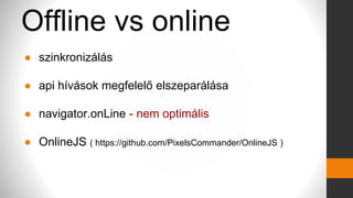 Offline vs online
● szinkronizálás
● api hívások megfelelő elszeparálása
● navigator.onLine - nem optimális
● OnlineJS ( https://github.com/PixelsCommander/OnlineJS )
 