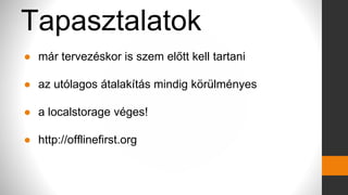 Tapasztalatok
● már tervezéskor is szem előtt kell tartani
● az utólagos átalakítás mindig körülményes
● a localstorage véges!
● http://offlinefirst.org
 