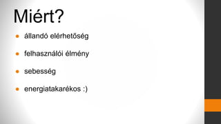 Miért?
● állandó elérhetőség
● felhasználói élmény
● sebesség
● energiatakarékos :)
 