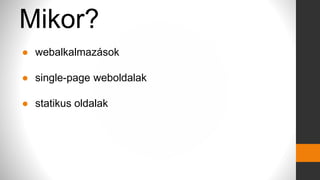 Mikor?
● webalkalmazások
● single-page weboldalak
● statikus oldalak
 