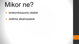 Mikor ne?
● tartalomközpontú oldalak
● realtime alkalmazások
 