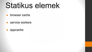 Statikus elemek
● browser cache
● service workers
● appcache
 