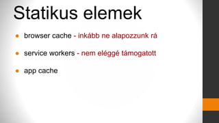 Statikus elemek
● browser cache - inkább ne alapozzunk rá
● service workers - nem eléggé támogatott
● app cache
 