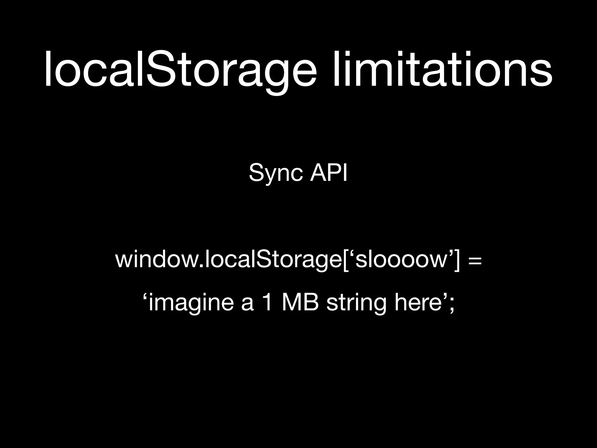 localStorage limitations
              Sync API


   window.localStorage[‘sloooow’] =
     ‘imagine a 1 MB string here’;
 