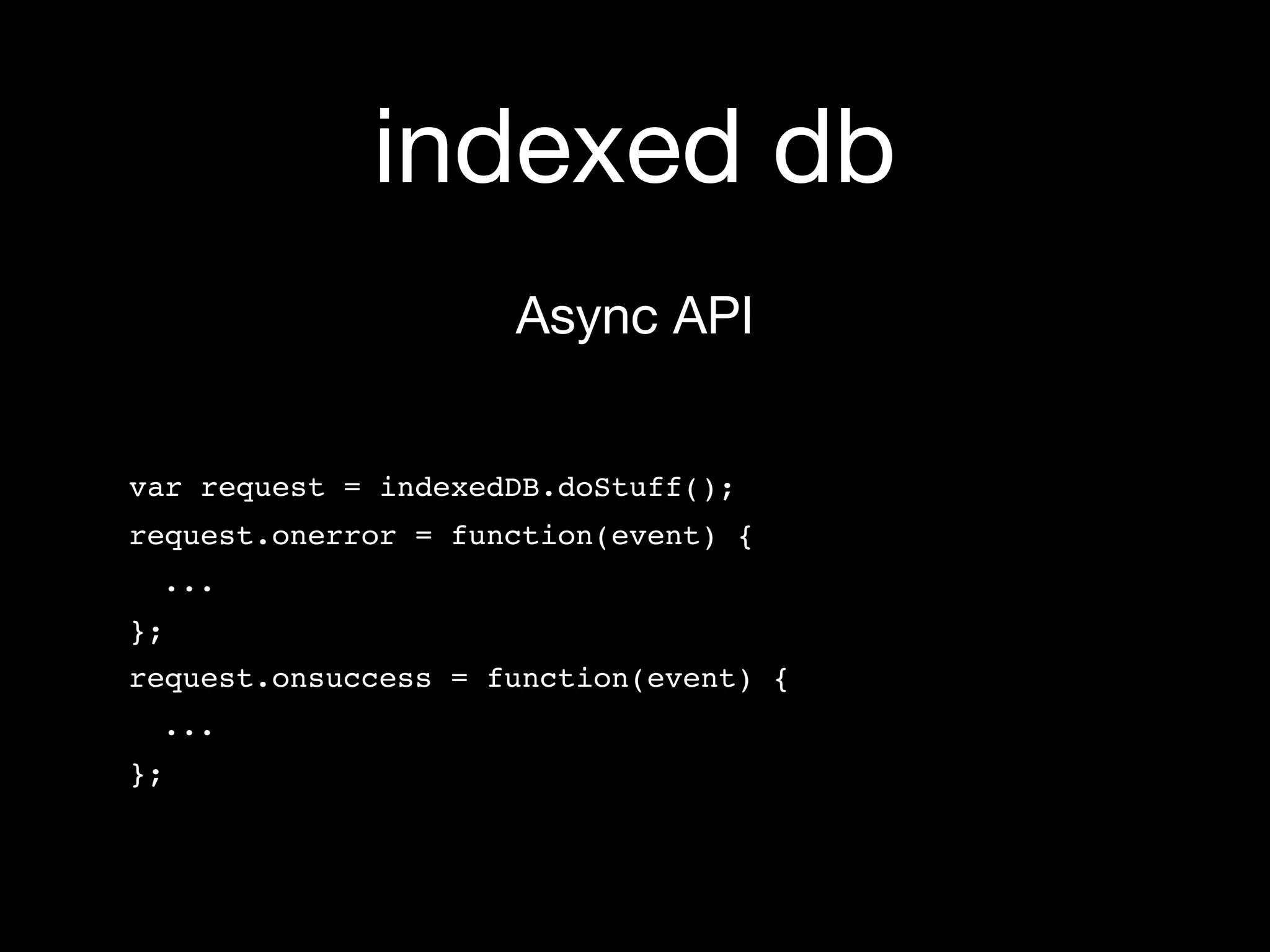 indexed db
                     Async API


var request = indexedDB.doStuff();
request.onerror = function(event) {
 ...
};
request.onsuccess = function(event) {
 ...
};
 