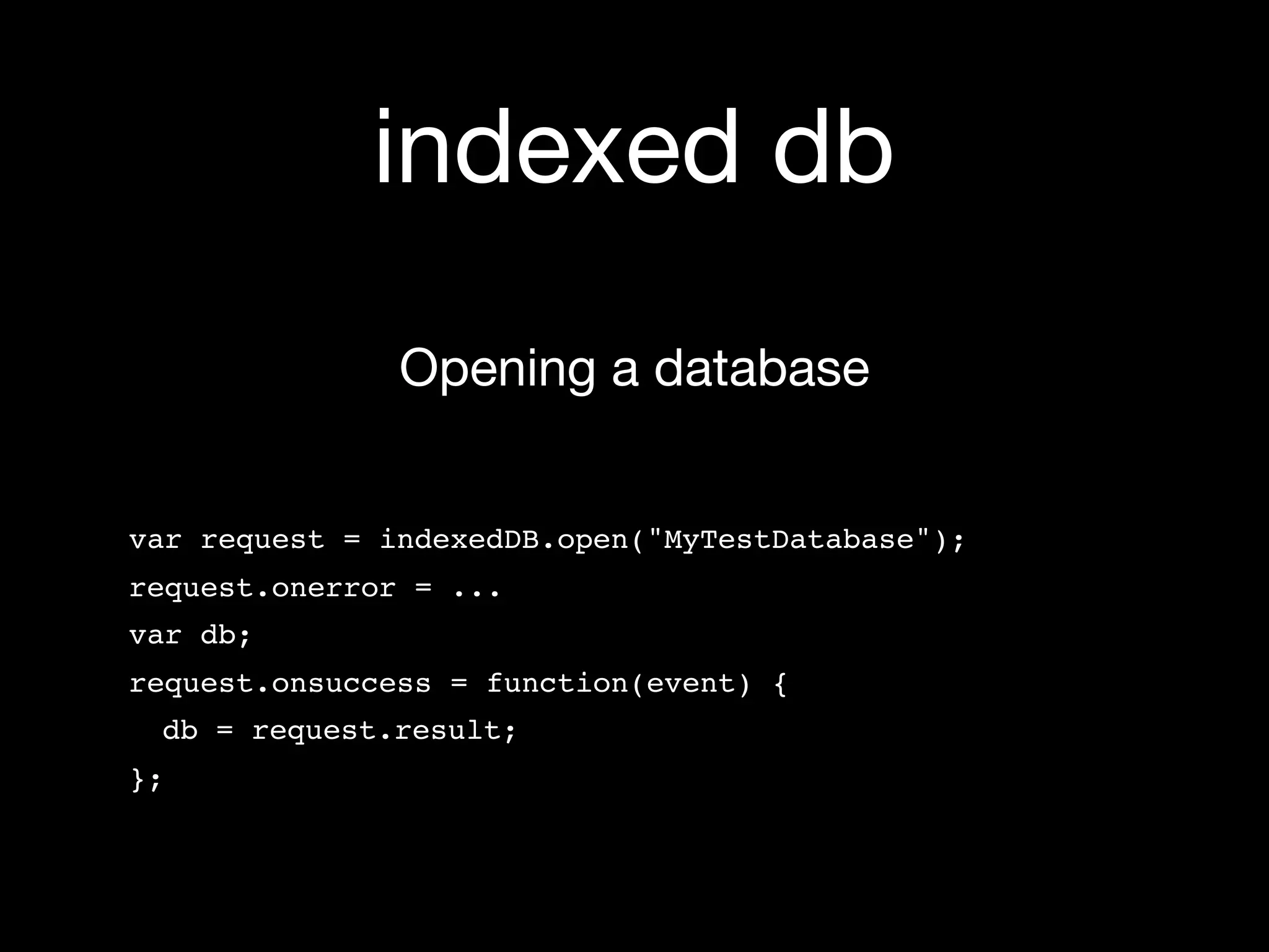 indexed db
               Opening a database


var request = indexedDB.open("MyTestDatabase");
request.onerror = ...
var db;
request.onsuccess = function(event) {
 db = request.result;
};
 