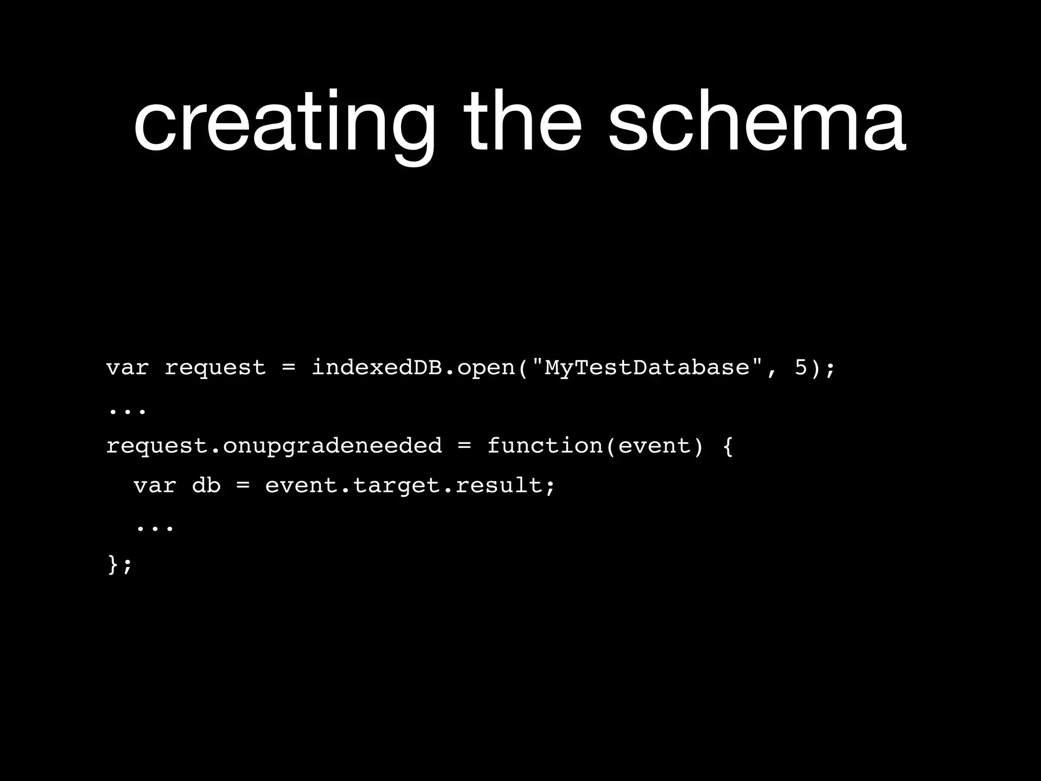 creating the schema

var request = indexedDB.open("MyTestDatabase", 5);
...
request.onupgradeneeded = function(event) {
 var db = event.target.result;
 ...
};
 