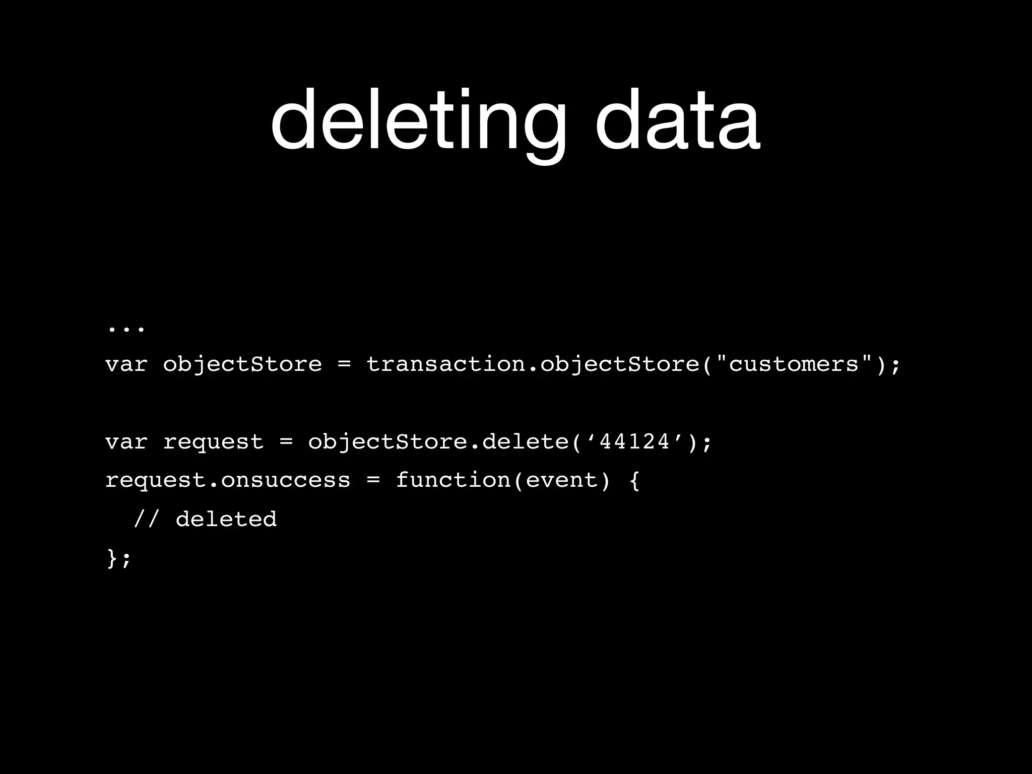 deleting data

...
var objectStore = transaction.objectStore("customers");


var request = objectStore.delete(‘44124’);
request.onsuccess = function(event) {
 // deleted
};
 