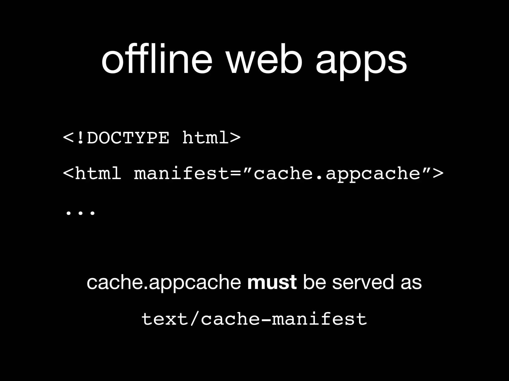 oﬄine web apps
<!DOCTYPE html>
<html manifest=”cache.appcache”>
...


  cache.appcache must be served as
       text/cache-manifest
 