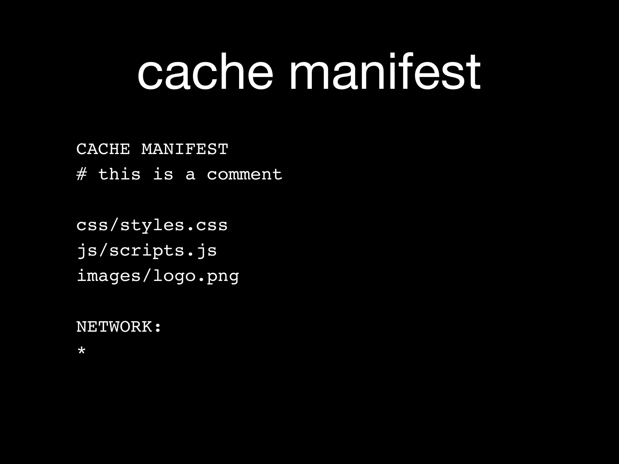 cache manifest
CACHE MANIFEST
# this is a comment

css/styles.css
js/scripts.js
images/logo.png

NETWORK:
*
 
