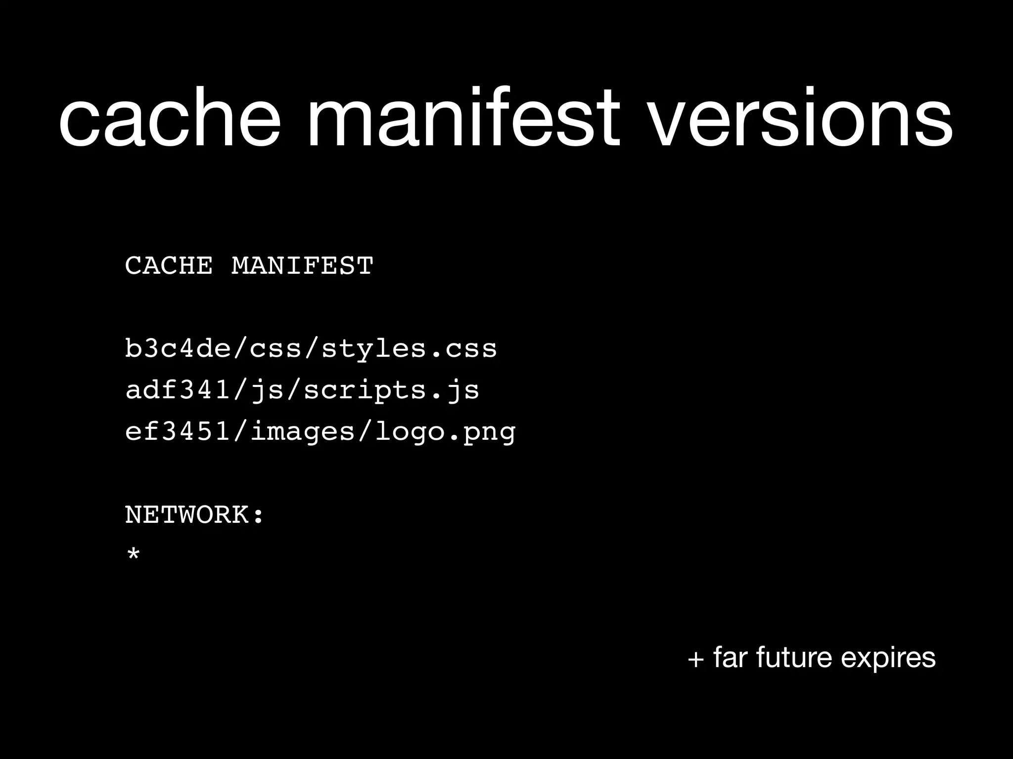cache manifest versions
 CACHE MANIFEST

 b3c4de/css/styles.css
 adf341/js/scripts.js
 ef3451/images/logo.png

 NETWORK:
 *


                          + far future expires
 