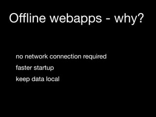 Oﬄine webapps - why?

 no network connection required
 faster startup
 keep data local
 