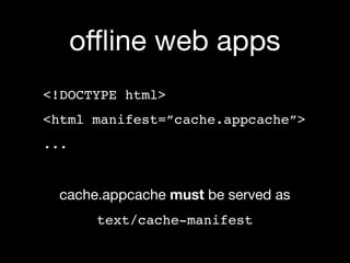 oﬄine web apps
<!DOCTYPE html>
<html manifest=”cache.appcache”>
...


  cache.appcache must be served as
       text/cache-manifest
 