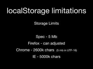 localStorage limitations
           Storage Limits


            Spec - 5 Mb
        Firefox - can adjusted
  Chrome - 2600k chars   (5 mb in UTF-16)

          IE - 5000k chars
 