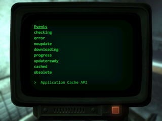 > Application Cache API
States
uncached (0)
idle (1)
checking (2)
downloading (3)
updateready (4)
obsolete (5)
 