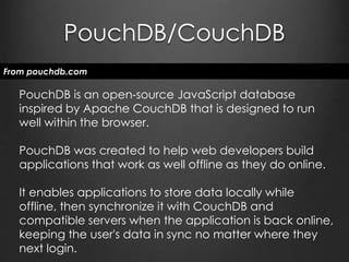 > PouchDB API
var db = new Pouch(‘mydb’),
remoteDB = http://api.example.com/db
db.post()
db.put()
db.get()
db.remove()
db.sync(remoteDB)
 