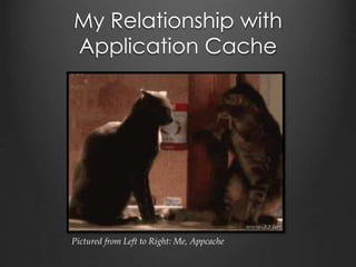 My Relationship with
Application Cache
Pictured from Left to Right: Me, Appcache
 