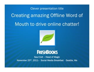 Clever presentation title

Creating amazing Offline Word of
 Mouth to drive online chatter!




                  Saul Colt – Head of Magic
  November 25th, 2011– Social Media Breakfast - Seattle, Wa
 