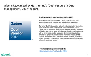 4
Gluent	Recognized	by	Gartner	Inc’s	“Cool	Vendors	in	Data	
Management,	2017”	report:
Cool	Vendors	in	Data	Management,	2017	
Adam M. Ronthal, Ted Friedman, Mark A. Beyer, Guido De Simoni, Merv
Adrian, Svetlana Sicular, Ehtisham Zaidi, Roxane Edjlali, 28 April 2017
The Gartner Cool Vendor Logo is a trademark and service mark of Gartner, Inc.,
and/or its affiliates, and is used herein with permission. All rights reserved.
Gartner does not endorse any vendor, product or service depicted in its research
publications, and does not advise technology users to select only those vendors
with the highest ratings or other designation. Gartner research publications
consist of the opinions of Gartner's research organization and should not be
construed as statements of fact. Gartner disclaims all warranties, expressed or
implied, with respect to this research, including any warranties of merchantability
or fitness for a particular purpose.
Download	(no	registration	needed):	
https://gluent.com/cool-vendor-2017/
 