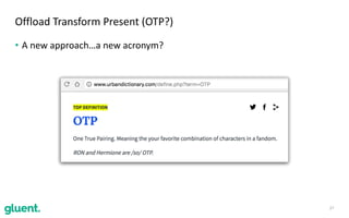 • A	new	approach…a	new	acronym?
27
Offload	Transform	Present	(OTP?)
 