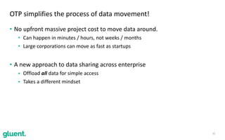 • No	upfront	massive	project	cost	to	move	data	around.		
• Can	happen	in	minutes	/	hours,	not	weeks	/	months	
• Large	corporations	can	move	as	fast	as	startups	
• A	new	approach	to	data	sharing	across	enterprise		
• Offload	all	data	for	simple	access	
• Takes	a	different	mindset
32
OTP	simplifies	the	process	of	data	movement!
 