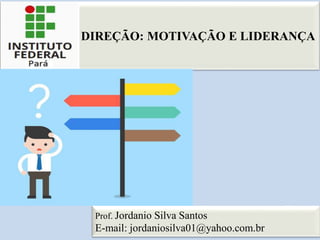 DIREÇÃO: MOTIVAÇÃO E LIDERANÇA
1
1
Prof. Jordanio Silva Santos
E-mail: jordaniosilva01@yahoo.com.br
 