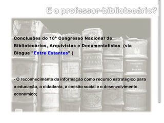 Conclusões do 10º Congresso Nacional de Bibliotecários, Arquivistas e Documentalistas  (via Blogue  " Entre Estantes "  )  - O reconhecimento da informação como recurso estratégico para a educação, a cidadania, a coesão social e o desenvolvimento económico; 