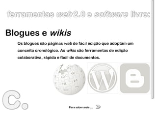 Blogues e  wikis Os blogues são páginas  web  de fácil edição que adoptam um conceito cronológico. As  wikis  são ferramentas de edição colaborativa, rápida e fácil de documentos. Para saber mais … 
