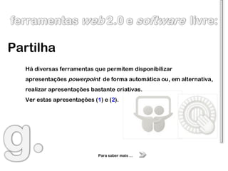 Partilha Há diversas ferramentas que permitem disponibilizar apresentações  powerpoint   de forma automática ou, em alternativa, realizar apresentações bastante criativas. Ver estas apresentações ( 1 ) e ( 2 ).  Para saber mais … 