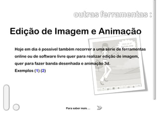 Edição de Imagem e Animação Para saber mais … Hoje em dia é possível também recorrer a uma série de ferramentas online ou de software livre quer para realizar edição de imagem, quer para fazer banda desenhada e animação 3d. Exemplos ( 1 ) ( 2 ) 
