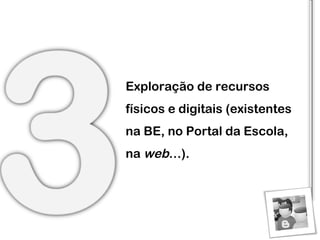Exploração de recursos físicos e digitais (existentes na BE, no Portal da Escola, na  web …). 
